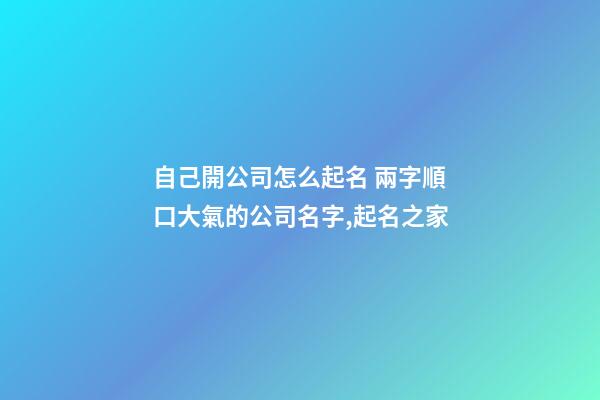 自己開公司怎么起名 兩字順口大氣的公司名字,起名之家